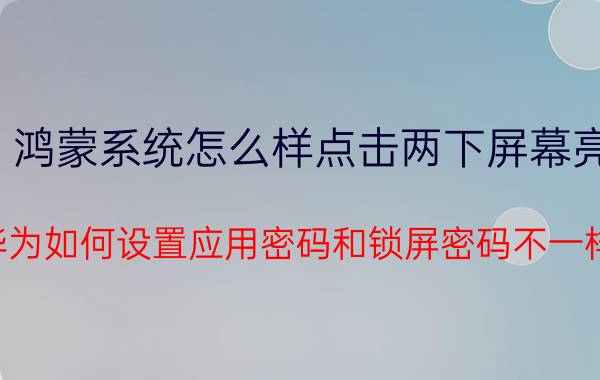 鸿蒙系统怎么样点击两下屏幕亮 华为如何设置应用密码和锁屏密码不一样？